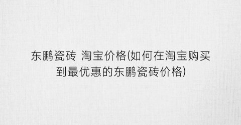 “东鹏瓷砖 淘宝价格(如何在淘宝购买到最优惠的东鹏瓷砖价格)